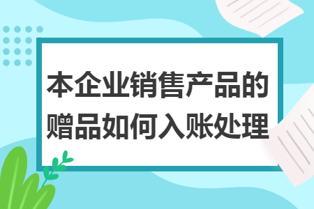 本企业销售产品的赠品如何入账处理 本企业销售产品的赠品如何入账处理