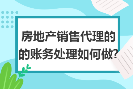 房地产销售代理的的账务处理如何做? 房地产销售代理的的账务处理如何做?