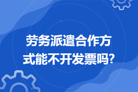劳务派遣合作方式能不开发票吗? 劳务派遣合作方式能不开发票吗?