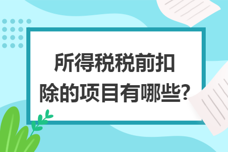 所得税税前扣除的项目有哪些? 所得税税前扣除的项目有哪些?