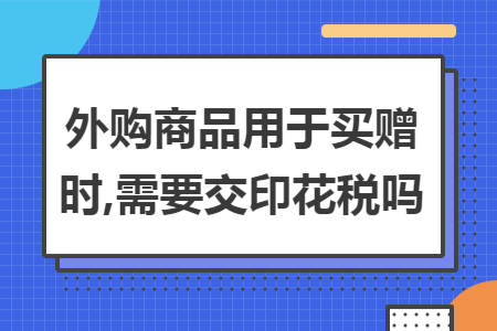 外购商品用于买赠时,需要交印花税吗 外购商品用于买赠时,需要交印花税吗