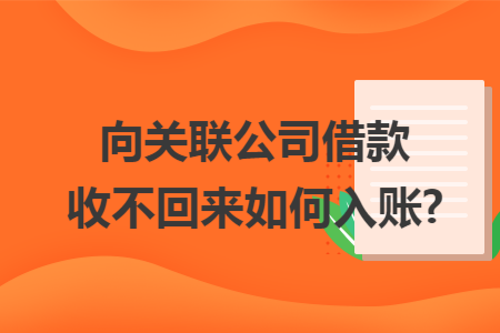 向关联公司借款收不回来如何入账? 向关联公司借款收不回来如何入账?