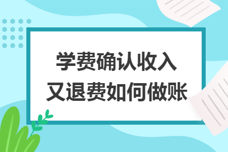 学费确认收入又退费如何做账 学费确认收入又退费如何做账