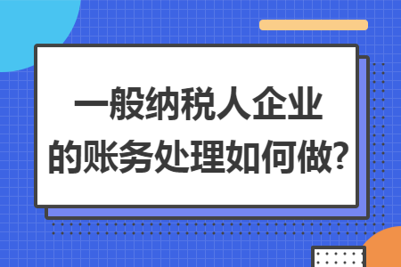一般纳税人企业的账务处理如何做? 一般纳税人企业的账务处理如何做?