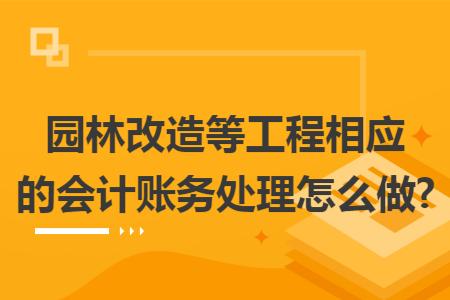 园林改造等工程相应的会计账务处理怎么做? 园林改造等工程相应的会计账务处理怎么做?