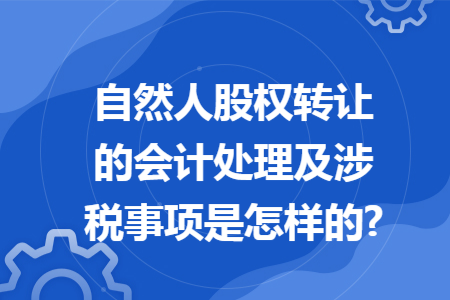 自然人股权转让的会计处理及涉税事项是怎样的? 自然人股权转让的会计处理及涉税事项是怎样的?