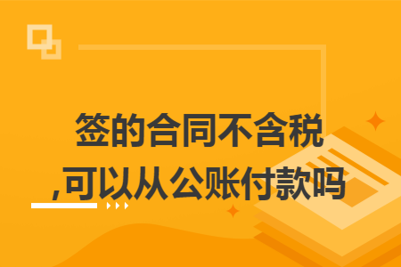 签的合同不含税,可以从公账付款吗 签的合同不含税,可以从公账付款吗