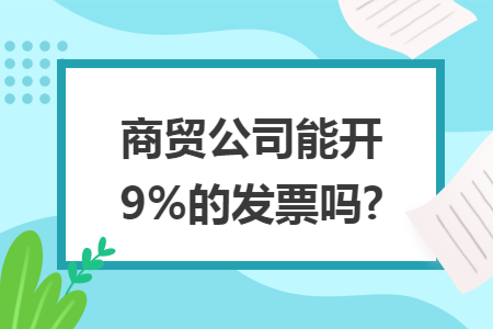商贸公司能开9%的发票吗? 商贸公司能开9%的发票吗?