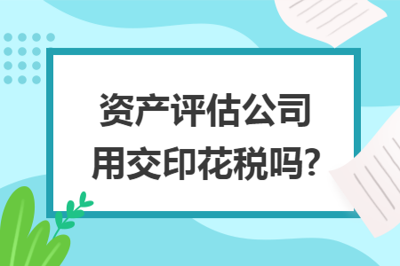 资产评估公司用交印花税吗? 资产评估公司用交印花税吗?