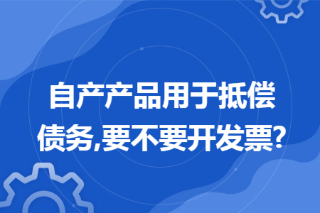 自产产品用于抵偿债务,要不要开发票?