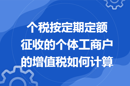 个税按定期定额征收的个体工商户的增值税如何计算 个税按定期定额征收的个体工商户的增值税如何计算