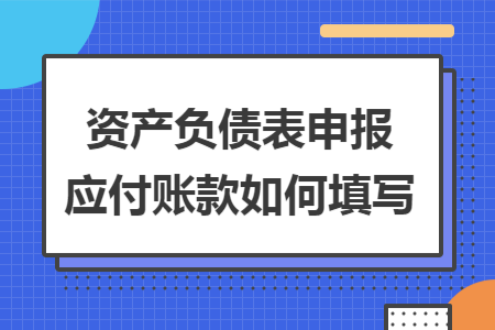 资产负债表申报应付账款如何填写 资产负债表申报应付账款如何填写