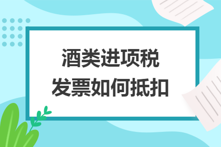 酒类进项税发票如何抵扣