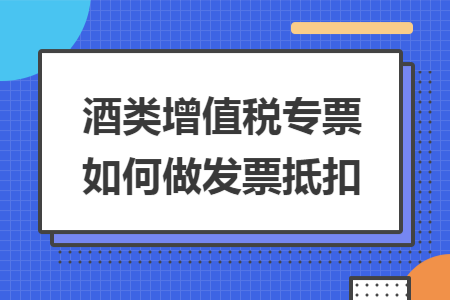 酒类增值税专票如何做发票抵扣