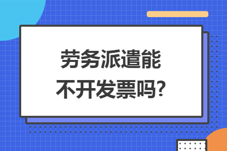 劳务派遣能不开发票吗? 劳务派遣能不开发票吗?