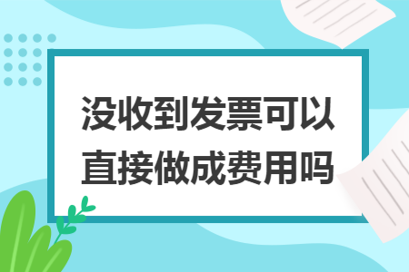 没收到发票可以直接做成费用吗 没收到发票可以直接做成费用吗