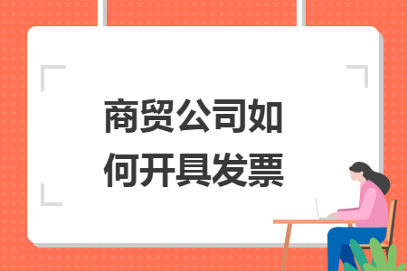 商贸公司如何开具发票 商贸公司如何开具发票
