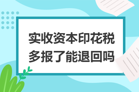 实收资本印花税多报了能退回吗 实收资本印花税多报了能退回吗