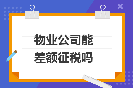 物业公司能差额征税吗 物业公司能差额征税吗