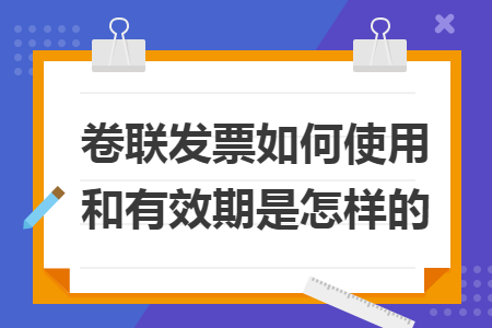 卷联发票如何使用和有效期是怎样的 卷联发票如何使用和有效期是怎样的