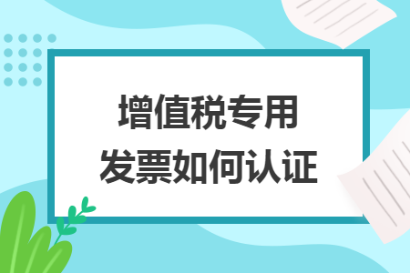 增值税专用发票如何认证 增值税专用发票如何认证