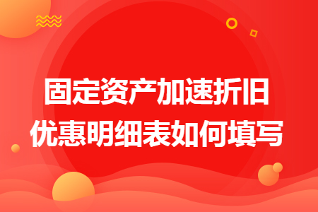 固定资产加速折旧优惠明细表如何填写 固定资产加速折旧优惠明细表如何填写