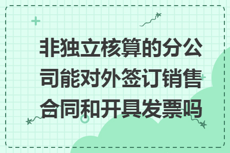 非独立核算的分公司能对外签订销售合同和开具发票吗 非独立核算的分公司能对外签订销售合同和开具发票吗