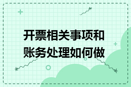开票相关事项和账务处理如何做 开票相关事项和账务处理如何做