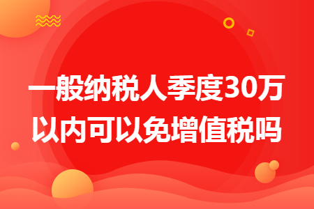 一般纳税人季度30万以内可以免增值税吗