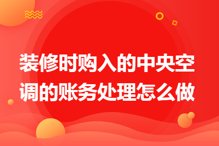 装修时购入的中央空调的账务处理怎么做 装修时购入的中央空调的账务处理怎么做
