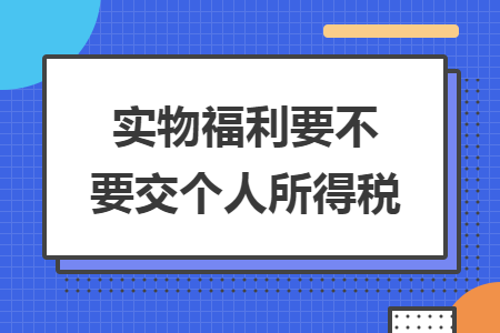 实物福利要不要交个人所得税 实物福利要不要交个人所得税