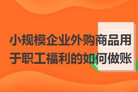 小规模企业外购商品用于职工福利的如何做账 小规模企业外购商品用于职工福利的如何做账