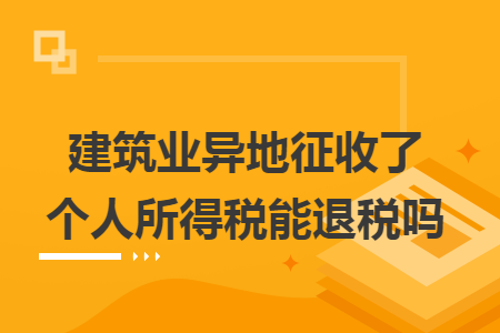 建筑业异地征收了个人所得税能退税吗 建筑业异地征收了个人所得税能退税吗
