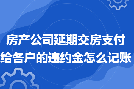 房产公司延期交房支付给各户的违约金怎么记账 房产公司延期交房支付给各户的违约金怎么记账