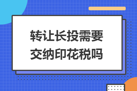 转让长投需要交纳印花税吗 转让长投需要交纳印花税吗