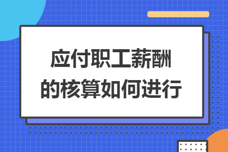 应付职工薪酬的核算如何进行 应付职工薪酬的核算如何进行