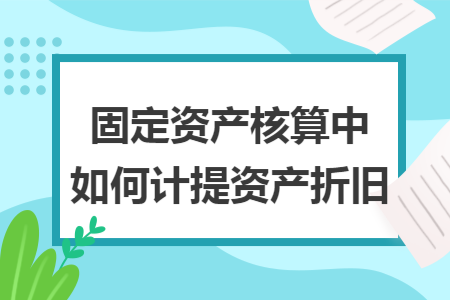 固定资产核算中如何计提资产折旧 固定资产核算中如何计提资产折旧