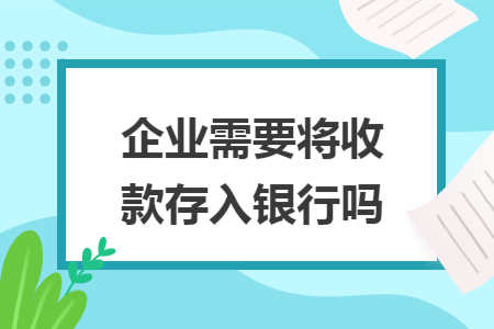 企业需要将收款存入银行吗 企业需要将收款存入银行吗
