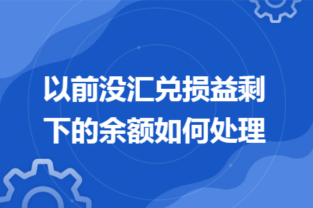 以前没汇兑损益剩下的余额如何处理 以前没汇兑损益剩下的余额如何处理