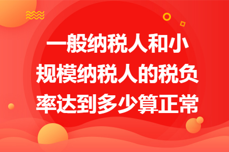 一般纳税人和小规模纳税人的税负率达到多少算正常 一般纳税人和小规模纳税人的税负率达到多少算正常