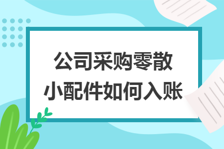 公司采购零散小配件如何入账 公司采购零散小配件如何入账