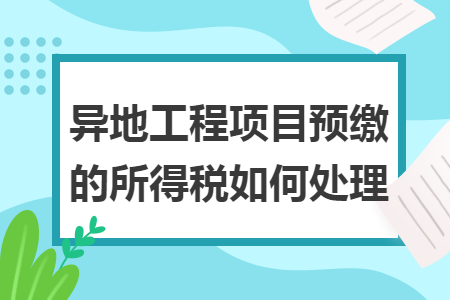 异地工程项目预缴的所得税如何处理 异地工程项目预缴的所得税如何处理