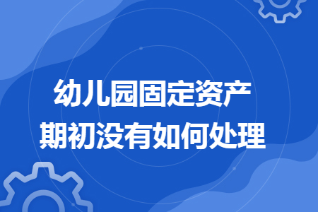 幼儿园固定资产期初没有如何处理 幼儿园固定资产期初没有如何处理