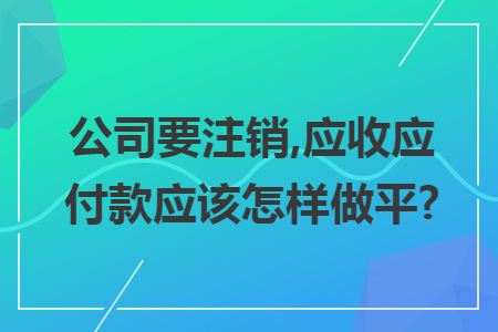 公司要注销,应收应付款应该怎样做平? 公司要注销,应收应付款应该怎样做平?
