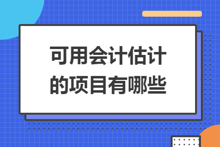 可用会计估计的项目有哪些 可用会计估计的项目有哪些
