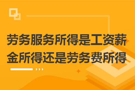 劳务服务所得是工资薪金所得还是劳务费所得 劳务服务所得是工资薪金所得还是劳务费所得