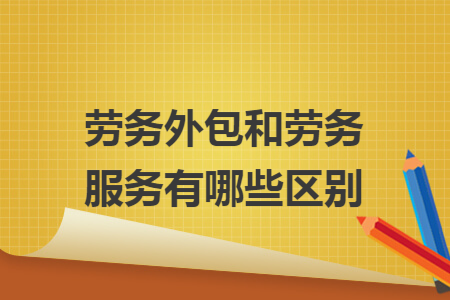 劳务外包和劳务服务有哪些区别 劳务外包和劳务服务有哪些区别