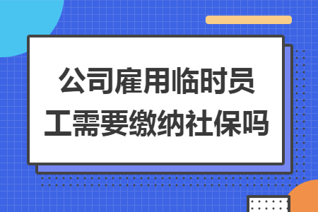 公司雇用临时员工需要缴纳社保吗 公司雇用临时员工需要缴纳社保吗