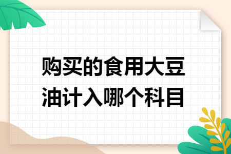 购买的食用大豆油计入哪个科目