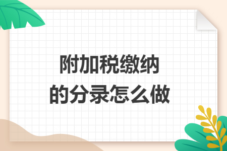 附加税缴纳的分录怎么做 附加税缴纳的分录怎么做
